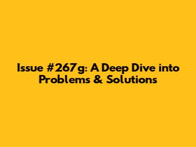 Issue #267g: A Deep Dive into Problems & Solutions