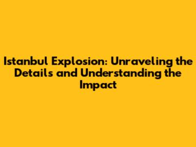 Istanbul Explosion: Unraveling the Details and Understanding the Impact