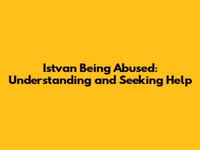 Istvan Being Abused: Understanding and Seeking Help