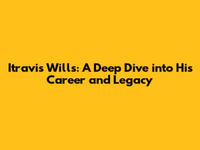 Itravis Wills: A Deep Dive into His Career and Legacy