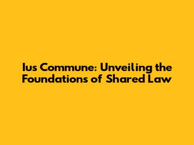 Ius Commune: Unveiling the Foundations of Shared Law