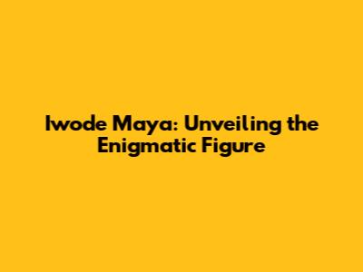 Iwode Maya: Unveiling the Enigmatic Figure