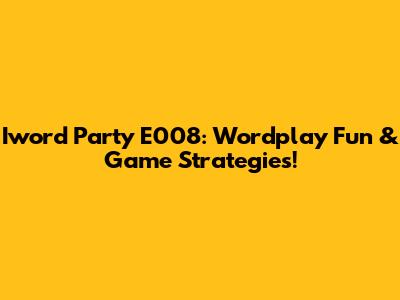 Iword Party E008: Wordplay Fun & Game Strategies!
