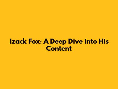 Izack Fox: A Deep Dive into His Content