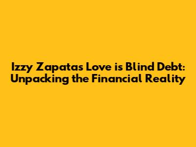 Izzy Zapata's Love is Blind Debt: Unpacking the Financial Reality
