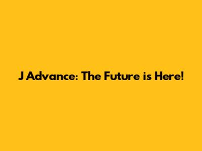 J Advance: The Future is Here!