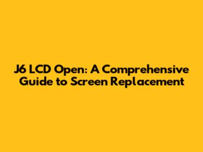 J6 LCD Open: A Comprehensive Guide to Screen Replacement