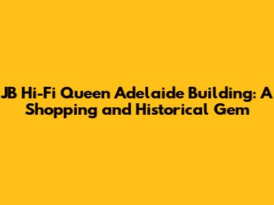 JB Hi-Fi Queen Adelaide Building: A Shopping and Historical Gem
