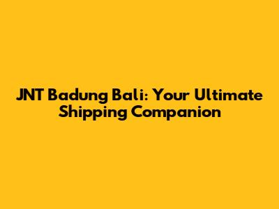JNT Badung Bali: Your Ultimate Shipping Companion
