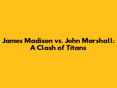 James Madison vs. John Marshall: A Clash of Titans