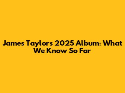James Taylor's 2025 Album: What We Know So Far