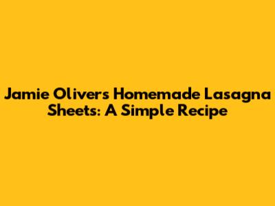 Jamie Oliver's Homemade Lasagna Sheets: A Simple Recipe