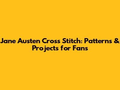 Jane Austen Cross Stitch: Patterns & Projects for Fans