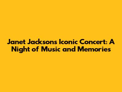Janet Jackson's Iconic Concert: A Night of Music and Memories