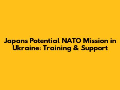 Japan's Potential NATO Mission in Ukraine: Training & Support