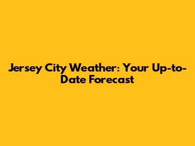 Jersey City Weather: Your Up-to-Date Forecast