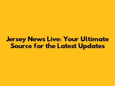 Jersey News Live: Your Ultimate Source for the Latest Updates