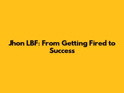 Jhon LBF: From Getting Fired to Success