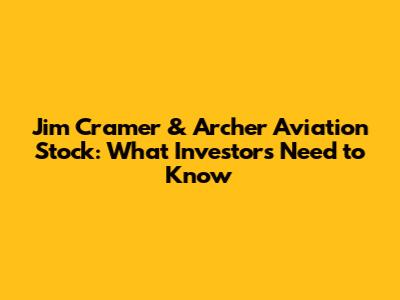 Jim Cramer & Archer Aviation Stock: What Investors Need to Know