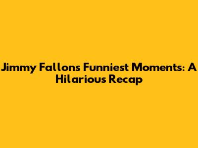 Jimmy Fallon's Funniest Moments: A Hilarious Recap
