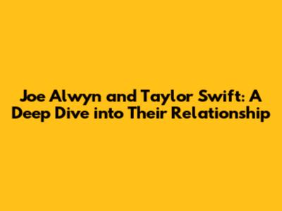 Joe Alwyn and Taylor Swift: A Deep Dive into Their Relationship
