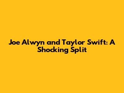 Joe Alwyn and Taylor Swift: A Shocking Split