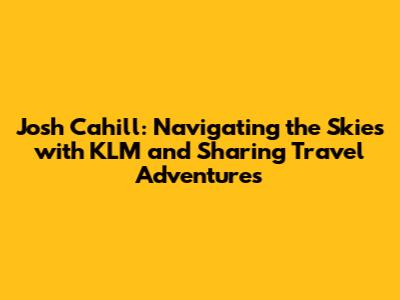 Josh Cahill: Navigating the Skies with KLM and Sharing Travel Adventures