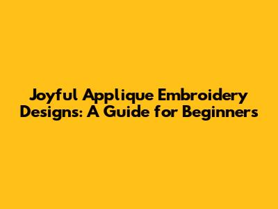 Joyful Applique Embroidery Designs: A Guide for Beginners