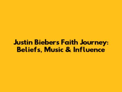 Justin Bieber's Faith Journey: Beliefs, Music & Influence