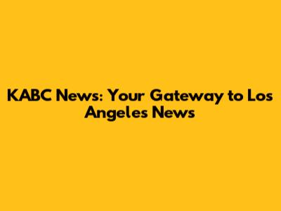 KABC News: Your Gateway to Los Angeles News