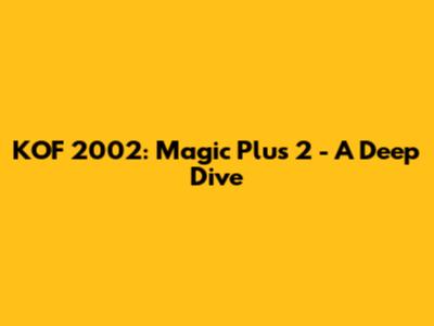 KOF 2002: Magic Plus 2 - A Deep Dive