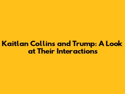 Kaitlan Collins and Trump: A Look at Their Interactions