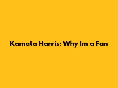 Kamala Harris: Why I'm a Fan