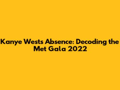 Kanye West's Absence: Decoding the Met Gala 2022