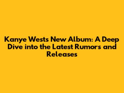 Kanye West's New Album: A Deep Dive into the Latest Rumors and Releases