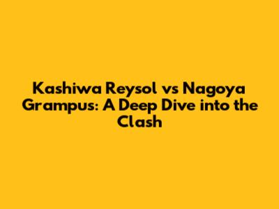 Kashiwa Reysol vs Nagoya Grampus: A Deep Dive into the Clash