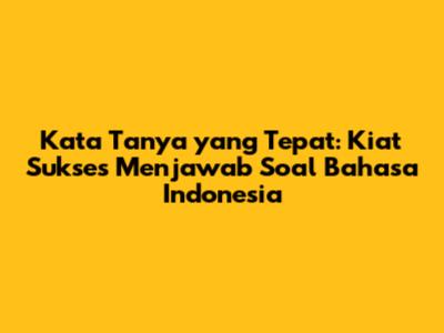 Kata Tanya yang Tepat: Kiat Sukses Menjawab Soal Bahasa Indonesia