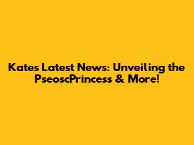 Kate's Latest News: Unveiling the PseoscPrincess & More!