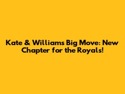 Kate & William's Big Move: New Chapter for the Royals!