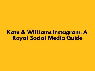 Kate & William's Instagram: A Royal Social Media Guide