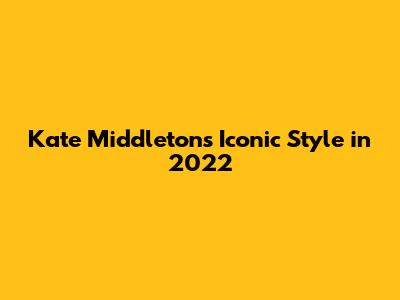 Kate Middleton's Iconic Style in 2022