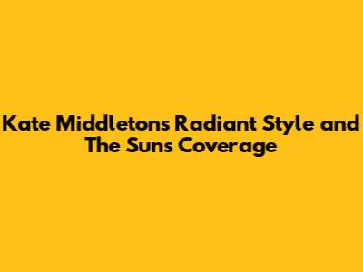Kate Middleton's Radiant Style and The Sun's Coverage