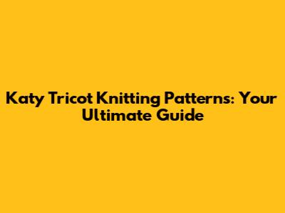 Katy Tricot Knitting Patterns: Your Ultimate Guide