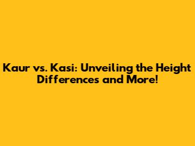 Kaur vs. Kasi: Unveiling the Height Differences and More!