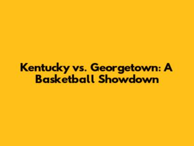 Kentucky vs. Georgetown: A Basketball Showdown