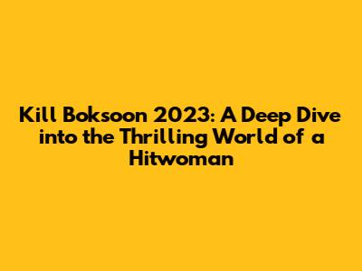 Kill Boksoon 2023: A Deep Dive into the Thrilling World of a Hitwoman