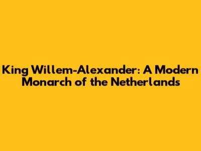 King Willem-Alexander: A Modern Monarch of the Netherlands
