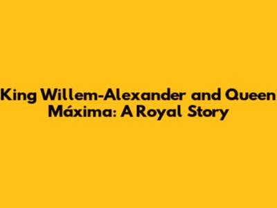 King Willem-Alexander and Queen Máxima: A Royal Story