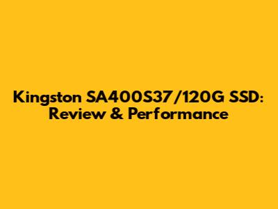 Kingston SA400S37/120G SSD: Review & Performance