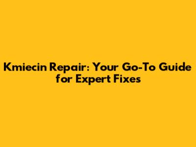 Kmiecin Repair: Your Go-To Guide for Expert Fixes